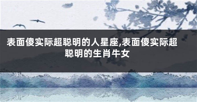 表面傻实际超聪明的人星座,表面傻实际超聪明的生肖牛女