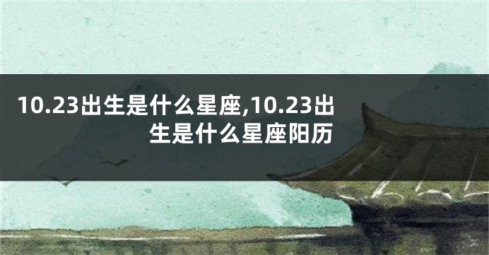 10.23出生是什么星座,10.23出生是什么星座阳历