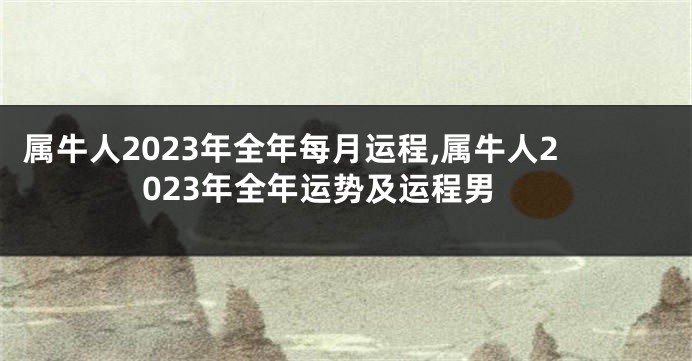 属牛人2023年全年每月运程,属牛人2023年全年运势及运程男