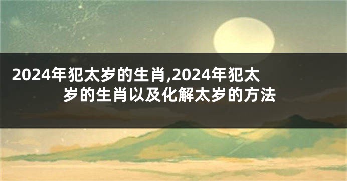 2024年犯太岁的生肖,2024年犯太岁的生肖以及化解太岁的方法