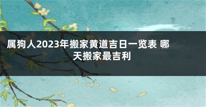 属狗人2023年搬家黄道吉日一览表 哪天搬家最吉利