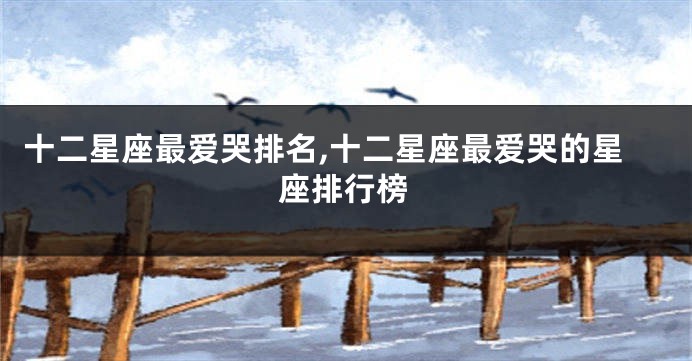 十二星座最爱哭排名,十二星座最爱哭的星座排行榜