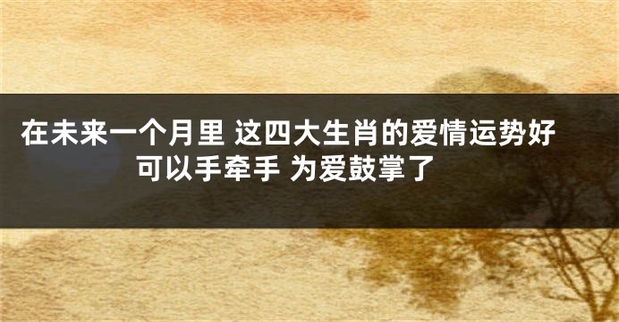 在未来一个月里 这四大生肖的爱情运势好 可以手牵手 为爱鼓掌了