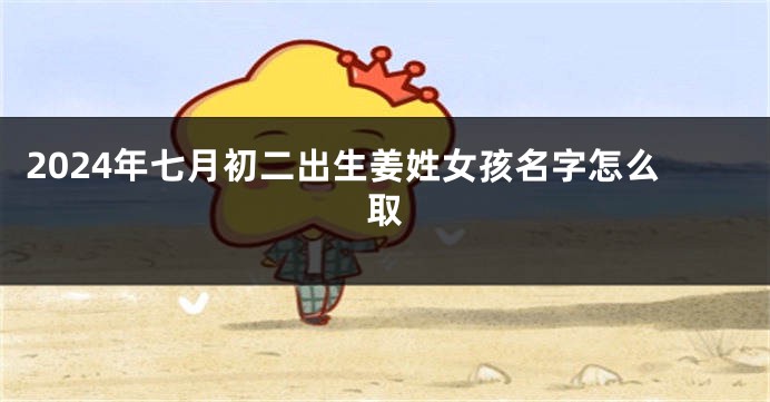 2024年七月初二出生姜姓女孩名字怎么取