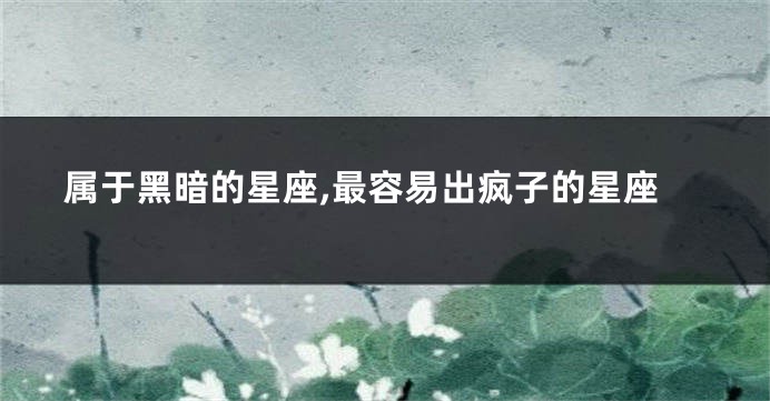 属于黑暗的星座,最容易出疯子的星座