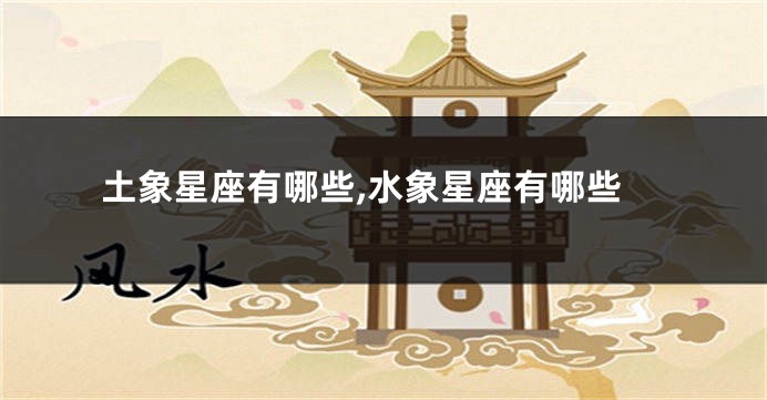 土象星座有哪些,水象星座有哪些