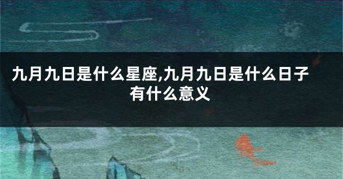 九月九日是什么星座,九月九日是什么日子有什么意义