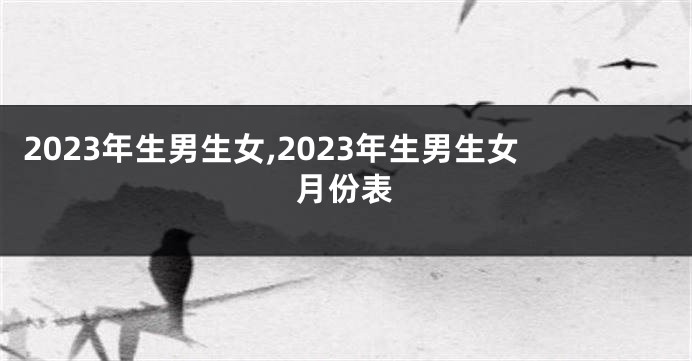 2023年生男生女,2023年生男生女月份表