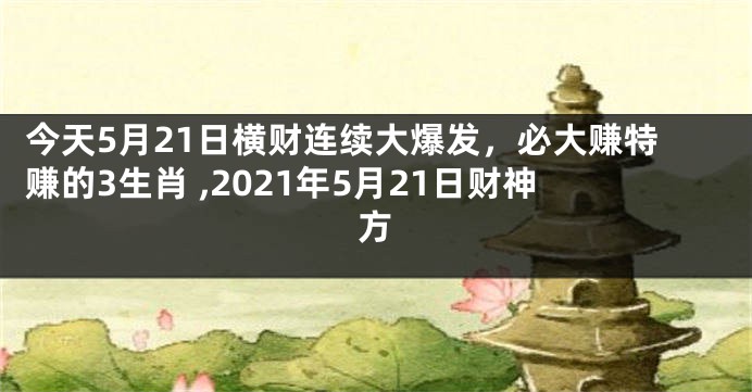 今天5月21日横财连续大爆发，必大赚特赚的3生肖 ,2021年5月21日财神方