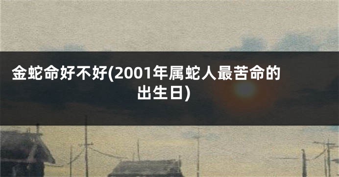 金蛇命好不好(2001年属蛇人最苦命的出生日)