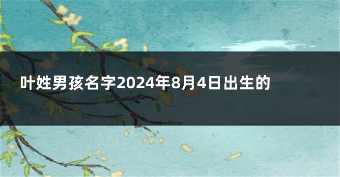 叶姓男孩名字2024年8月4日出生的