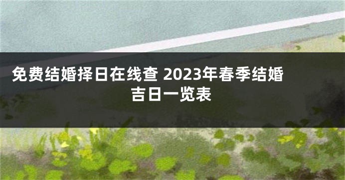 免费结婚择日在线查 2023年春季结婚吉日一览表