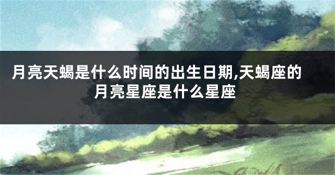 月亮天蝎是什么时间的出生日期,天蝎座的月亮星座是什么星座