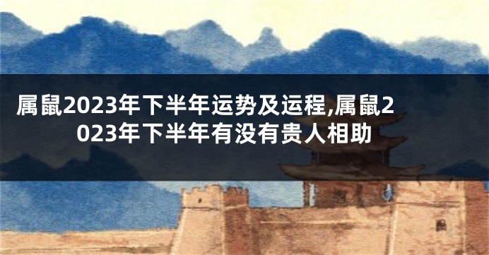 属鼠2023年下半年运势及运程,属鼠2023年下半年有没有贵人相助