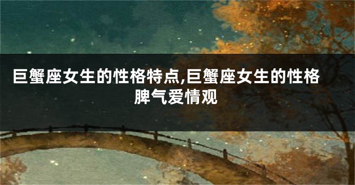 巨蟹座女生的性格特点,巨蟹座女生的性格脾气爱情观