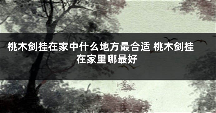 桃木剑挂在家中什么地方最合适 桃木剑挂在家里哪最好