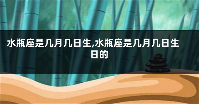 水瓶座是几月几日生,水瓶座是几月几日生日的
