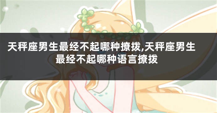 天秤座男生最经不起哪种撩拨,天秤座男生最经不起哪种语言撩拨