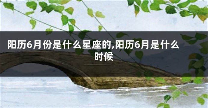 阳历6月份是什么星座的,阳历6月是什么时候