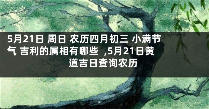 5月21日 周日 农历四月初三 小满节气 吉利的属相有哪些  ,5月21日黄道吉日查询农历