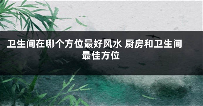 卫生间在哪个方位最好风水 厨房和卫生间最佳方位