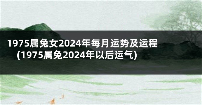 1975属兔女2024年每月运势及运程(1975属兔2024年以后运气)