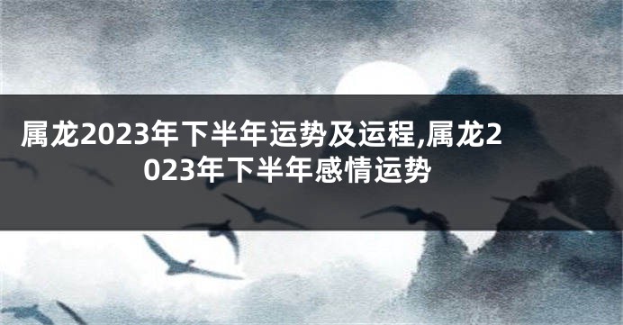 属龙2023年下半年运势及运程,属龙2023年下半年感情运势