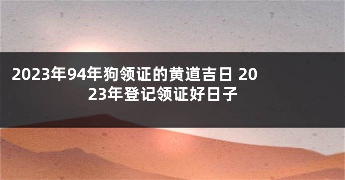 2023年94年狗领证的黄道吉日 2023年登记领证好日子