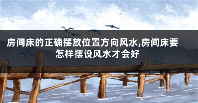 房间床的正确摆放位置方向风水,房间床要怎样摆设风水才会好
