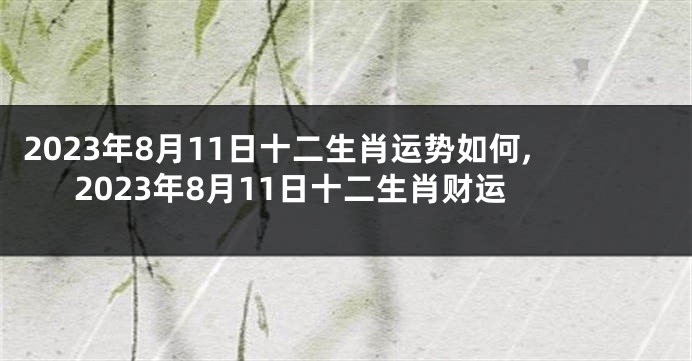 2023年8月11日十二生肖运势如何,2023年8月11日十二生肖财运