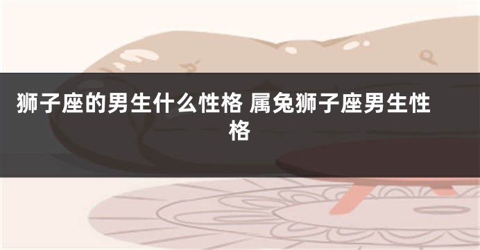 狮子座的男生什么性格 属兔狮子座男生性格