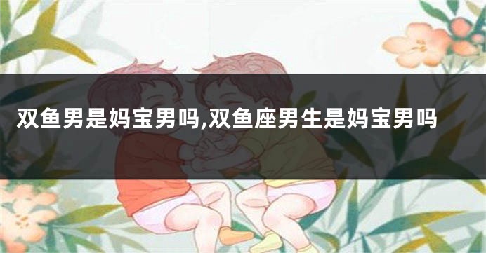 双鱼男是妈宝男吗,双鱼座男生是妈宝男吗