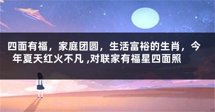 四面有福，家庭团圆，生活富裕的生肖，今年夏天红火不凡 ,对联家有福星四面照