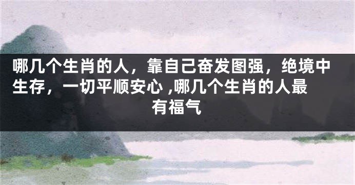 哪几个生肖的人，靠自己奋发图强，绝境中生存，一切平顺安心 ,哪几个生肖的人最有福气