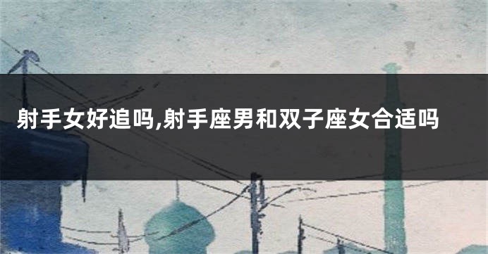 射手女好追吗,射手座男和双子座女合适吗